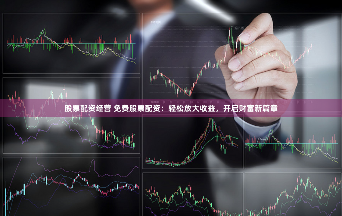 股票配资经营 免费股票配资：轻松放大收益，开启财富新篇章