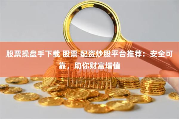 股票操盘手下载 股票 配资炒股平台推荐：安全可靠，助你财富增值
