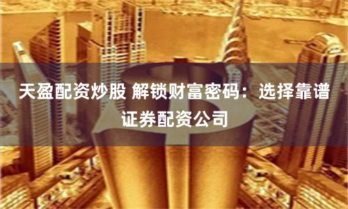 天盈配资炒股 解锁财富密码：选择靠谱证券配资公司