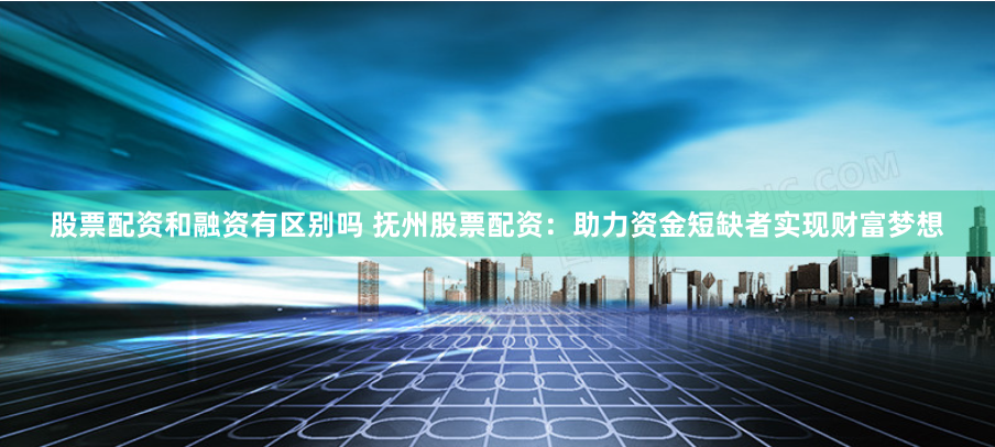 股票配资和融资有区别吗 抚州股票配资:助力资金短缺者实现财富梦想