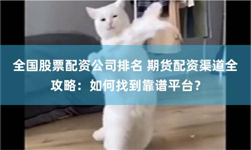 全国股票配资公司排名 期货配资渠道全攻略:如何找到靠谱平台?