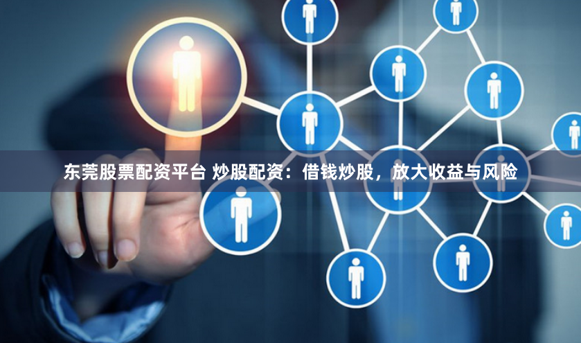 东莞股票配资平台 炒股配资：借钱炒股，放大收益与风险