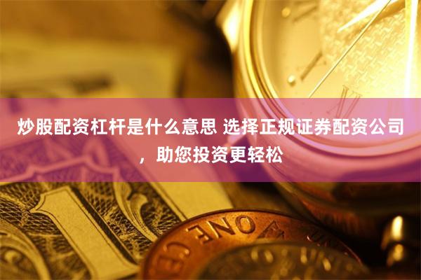 炒股配资杠杆是什么意思 选择正规证券配资公司,助您投资更轻松