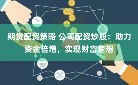 期货配资策略 公司配资炒股:助力资金倍增,实现财富梦想
