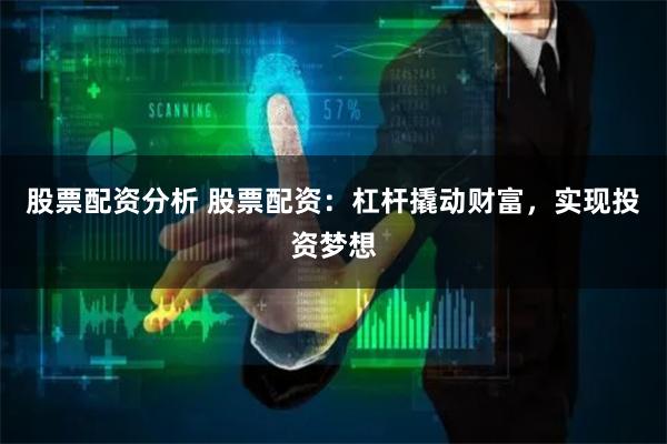 股票配资分析 股票配资:杠杆撬动财富,实现投资梦想