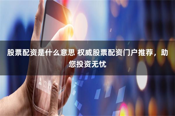 股票配资是什么意思 权威股票配资门户推荐,助您投资无忧