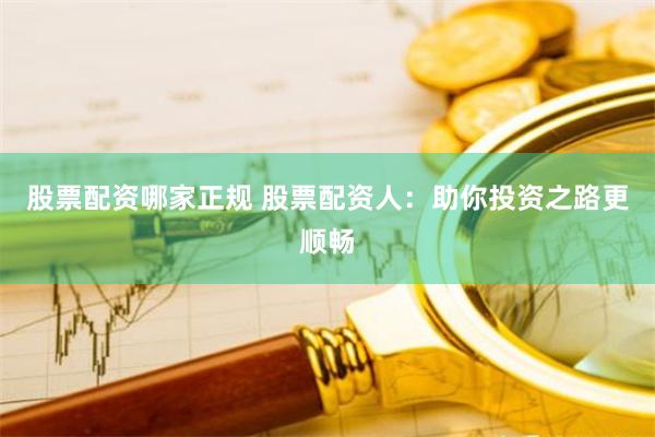 股票配资哪家正规 股票配资人:助你投资之路更顺畅