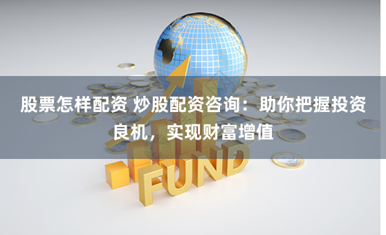 股票怎样配资 炒股配资咨询:助你把握投资良机,实现财富增值