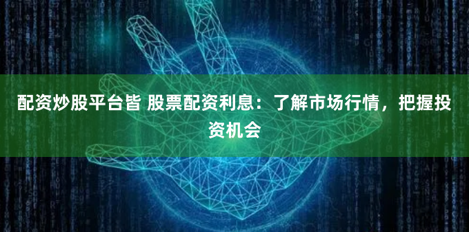 配资炒股平台皆 股票配资利息:了解市场行情,把握投资机会