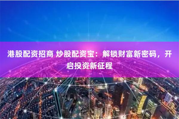 港股配资招商 炒股配资宝：解锁财富新密码，开启投资新征程