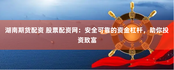 湖南期货配资 股票配资网：安全可靠的资金杠杆，助你投资致富
