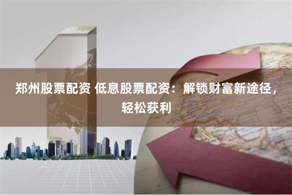 郑州股票配资 低息股票配资:解锁财富新途径,轻松获利