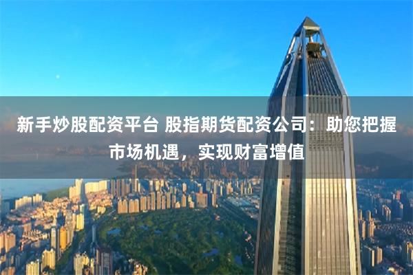 新手炒股配资平台 股指期货配资公司：助您把握市场机遇，实现财富增值