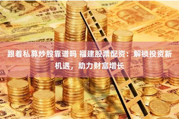 跟着私募炒股靠谱吗 福建股票配资：解锁投资新机遇，助力财富增长
