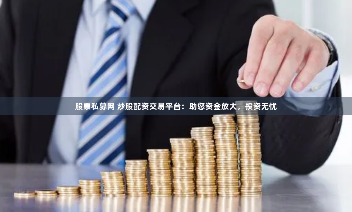 股票私募网 炒股配资交易平台：助您资金放大，投资无忧