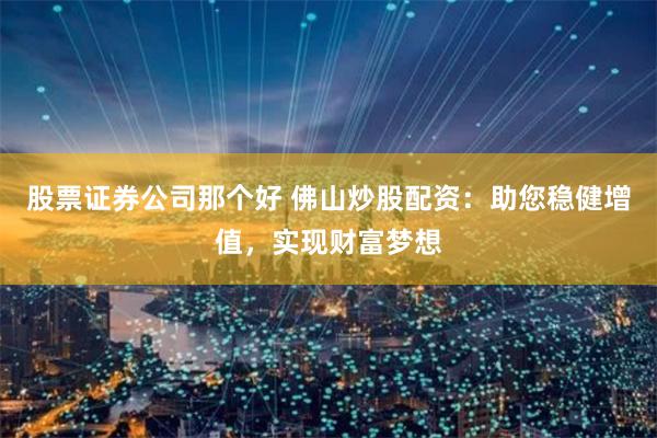 股票证券公司那个好 佛山炒股配资：助您稳健增值，实现财富梦想