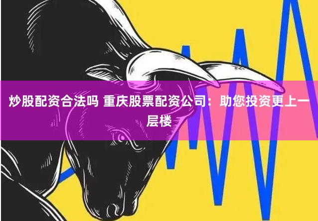 炒股配资合法吗 重庆股票配资公司：助您投资更上一层楼