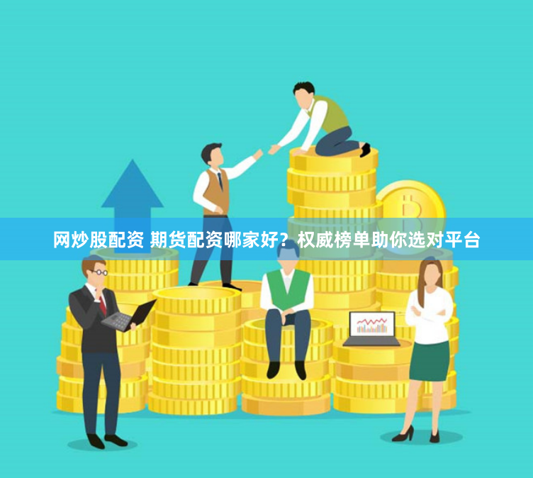 网炒股配资 期货配资哪家好？权威榜单助你选对平台