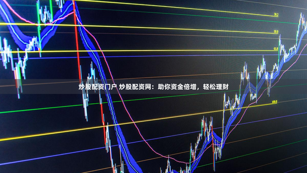 炒股配资门户 炒股配资网：助你资金倍增，轻松理财