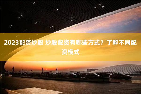 2023配资炒股 炒股配资有哪些方式?了解不同配资模式