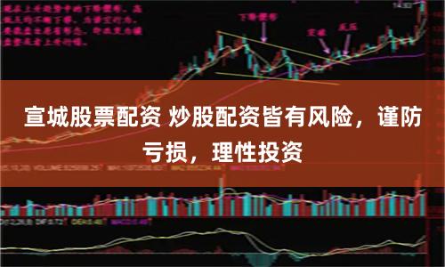 宣城股票配资 炒股配资皆有风险,谨防亏损,理性投资