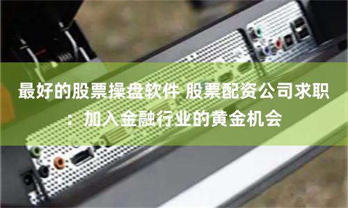 最好的股票操盘软件 股票配资公司求职:加入金融行业的黄金机会