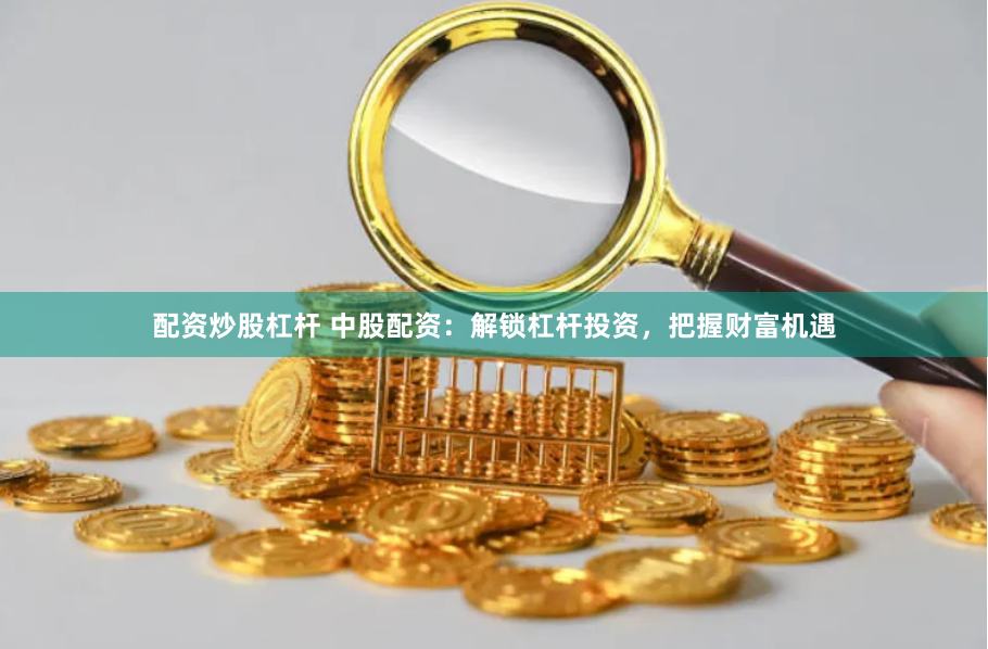 配资炒股杠杆 中股配资:解锁杠杆投资,把握财富机遇