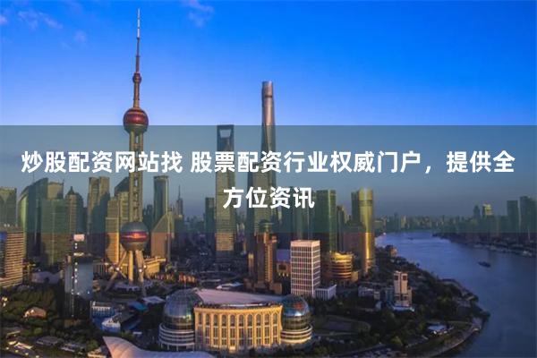 炒股配资网站找 股票配资行业权威门户，提供全方位资讯