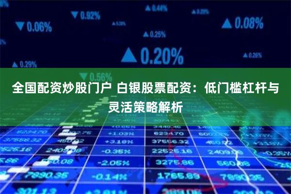 全国配资炒股门户 白银股票配资:低门槛杠杆与灵活策略解析