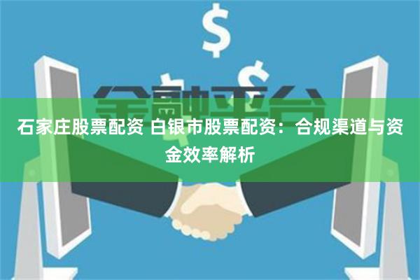 石家庄股票配资 白银市股票配资：合规渠道与资金效率解析