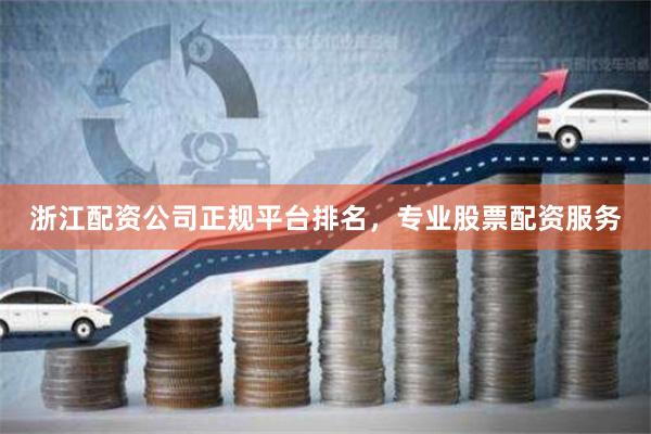 浙江配资公司正规平台排名，专业股票配资服务