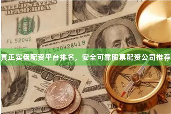 真正实盘配资平台排名，安全可靠股票配资公司推荐