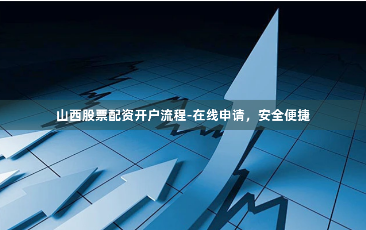 山西股票配资开户流程-在线申请，安全便捷