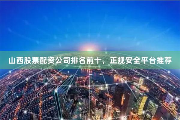 山西股票配资公司排名前十，正规安全平台推荐