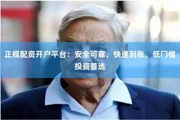 正规配资开户平台：安全可靠，快速到账，低门槛投资首选