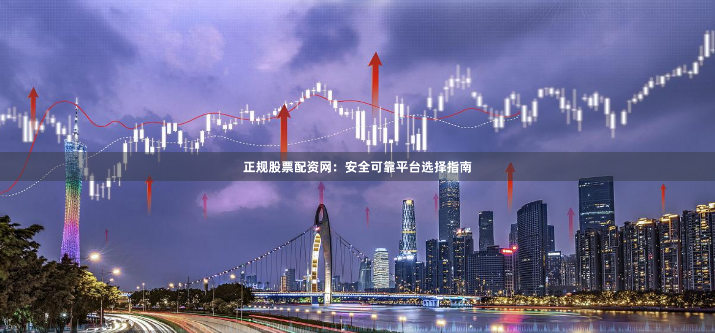 正规股票配资网：安全可靠平台选择指南