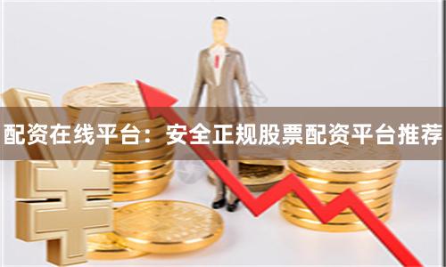 配资在线平台：安全正规股票配资平台推荐