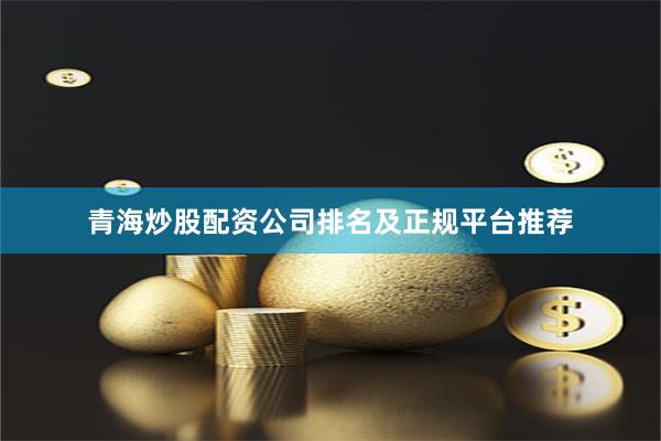 青海炒股配资公司排名及正规平台推荐