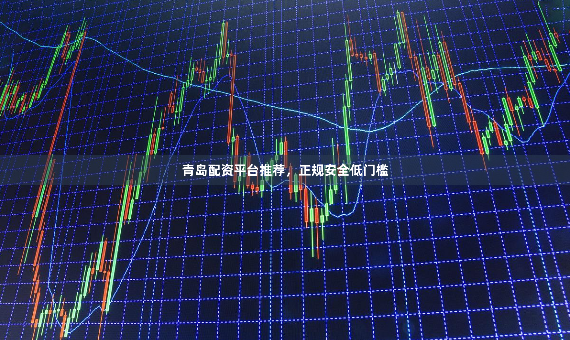 青岛配资平台推荐，正规安全低门槛
