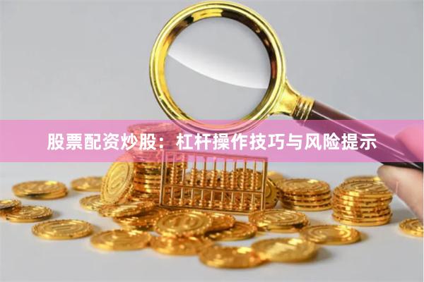 股票配资炒股：杠杆操作技巧与风险提示