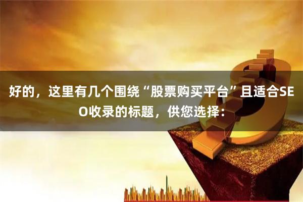 好的，这里有几个围绕“股票购买平台”且适合SEO收录的标题，供您选择：