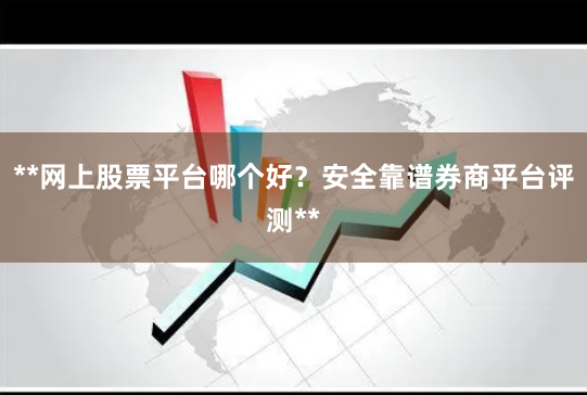 **网上股票平台哪个好？安全靠谱券商平台评测**
