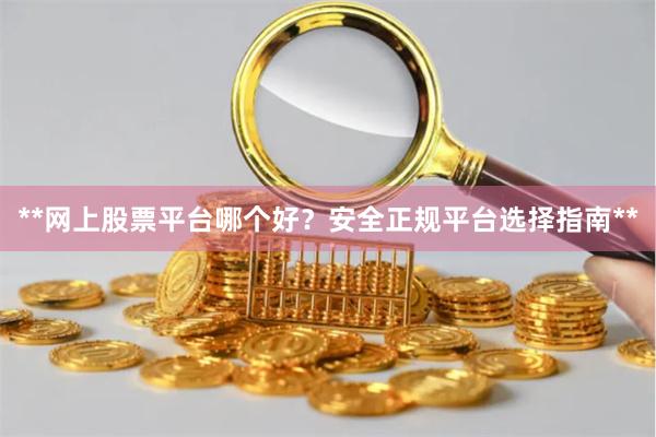 **网上股票平台哪个好？安全正规平台选择指南**
