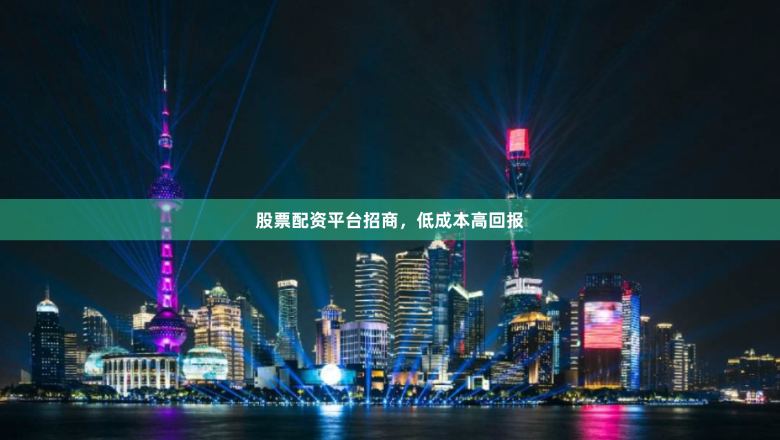 股票配资平台招商，低成本高回报