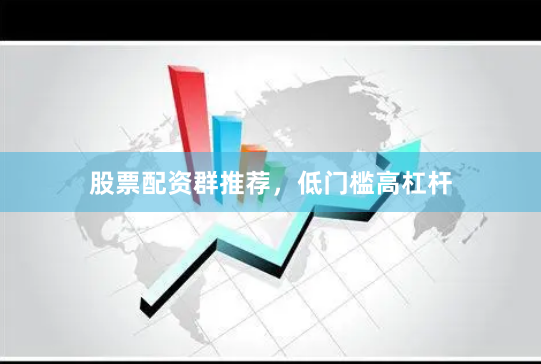 股票配资群推荐，低门槛高杠杆