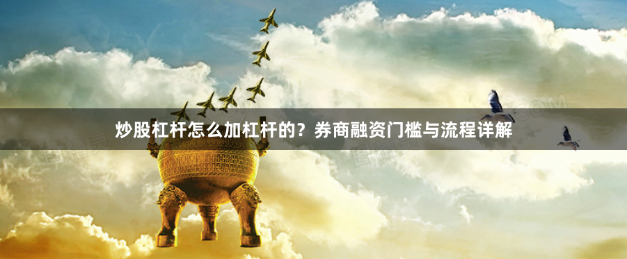 炒股杠杆怎么加杠杆的？券商融资门槛与流程详解