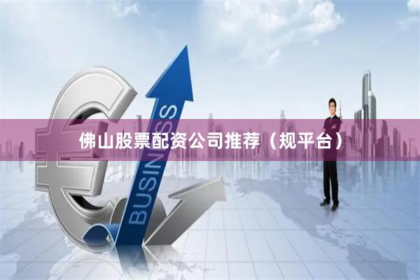 佛山股票配资公司推荐（规平台）