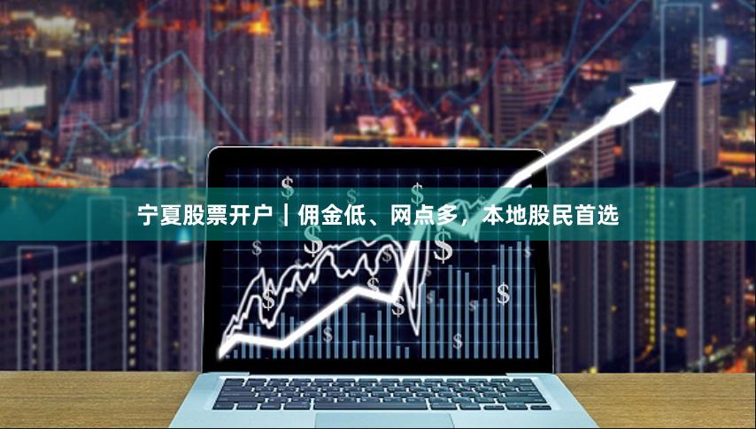 宁夏股票开户|佣金低、网点多,本地股民首选