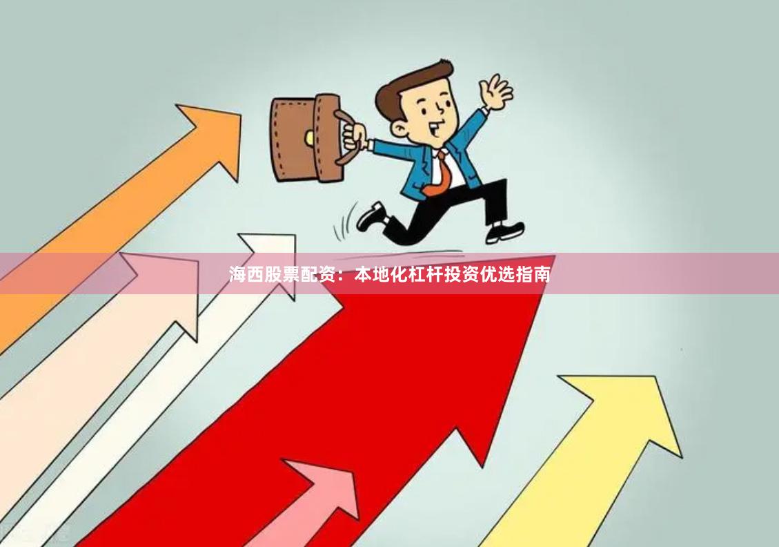 海西股票配资：本地化杠杆投资优选指南