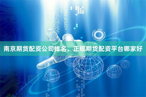 南京期货配资公司排名，正规期货配资平台哪家好